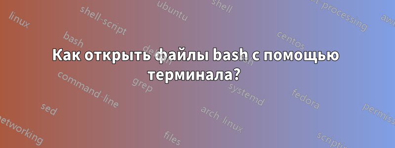 Как открыть файлы bash с помощью терминала? 