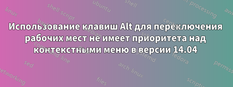 Использование клавиш Alt для переключения рабочих мест не имеет приоритета над контекстными меню в версии 14.04