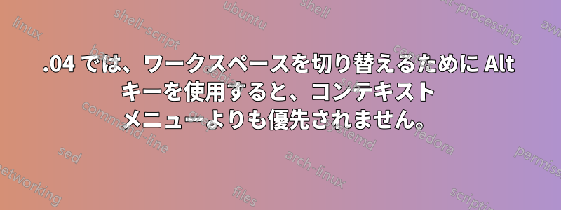 14.04 では、ワークスペースを切り替えるために Alt キーを使用すると、コンテキスト メニューよりも優先されません。