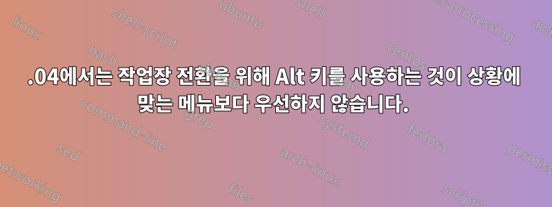 14.04에서는 작업장 전환을 위해 Alt 키를 사용하는 것이 상황에 맞는 메뉴보다 우선하지 않습니다.