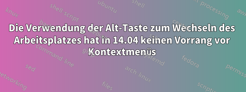 Die Verwendung der Alt-Taste zum Wechseln des Arbeitsplatzes hat in 14.04 keinen Vorrang vor Kontextmenüs