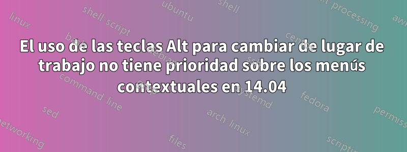 El uso de las teclas Alt para cambiar de lugar de trabajo no tiene prioridad sobre los menús contextuales en 14.04