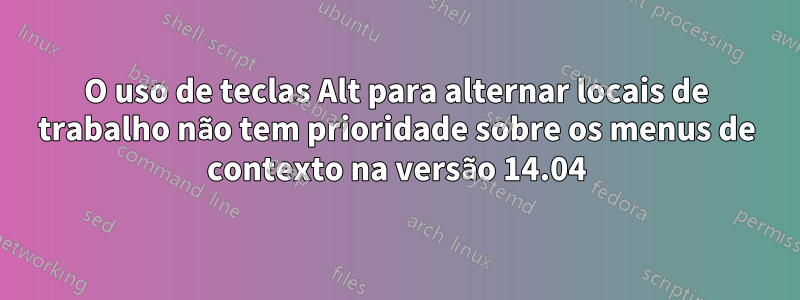 O uso de teclas Alt para alternar locais de trabalho não tem prioridade sobre os menus de contexto na versão 14.04