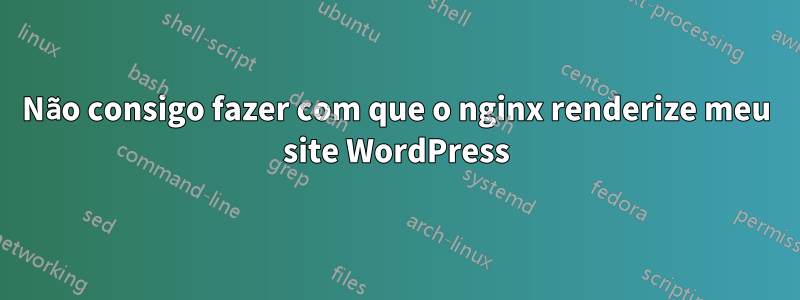 Não consigo fazer com que o nginx renderize meu site WordPress