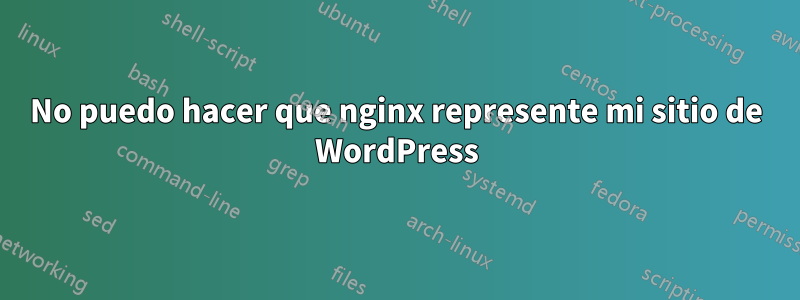 No puedo hacer que nginx represente mi sitio de WordPress