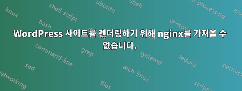 WordPress 사이트를 렌더링하기 위해 nginx를 가져올 수 없습니다.