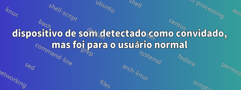 dispositivo de som detectado como convidado, mas foi para o usuário normal