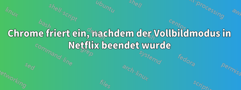 Chrome friert ein, nachdem der Vollbildmodus in Netflix beendet wurde