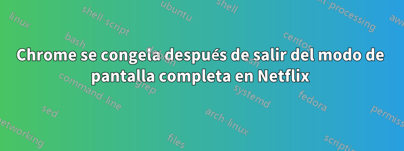 Chrome se congela después de salir del modo de pantalla completa en Netflix