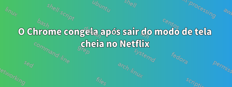 O Chrome congela após sair do modo de tela cheia no Netflix