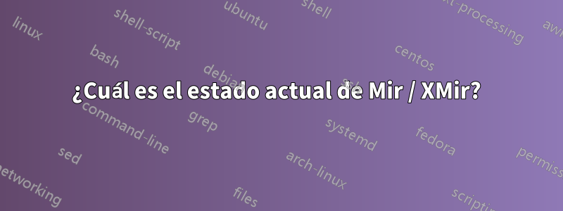 ¿Cuál es el estado actual de Mir / XMir? 