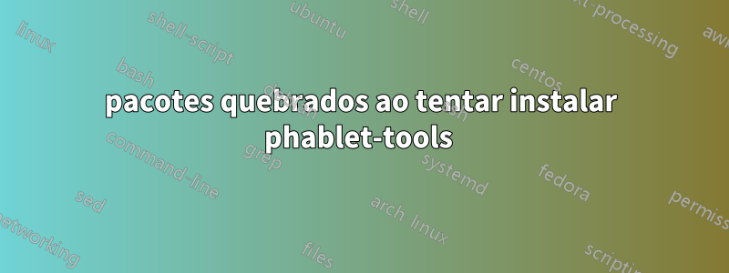 pacotes quebrados ao tentar instalar phablet-tools 