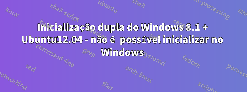 Inicialização dupla do Windows 8.1 + Ubuntu12.04 - não é possível inicializar no Windows