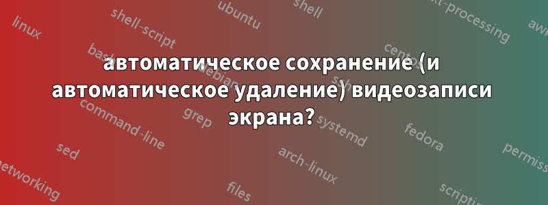 автоматическое сохранение (и автоматическое удаление) видеозаписи экрана?