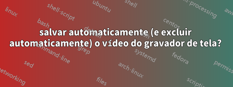 salvar automaticamente (e excluir automaticamente) o vídeo do gravador de tela?