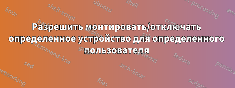 Разрешить монтировать/отключать определенное устройство для определенного пользователя