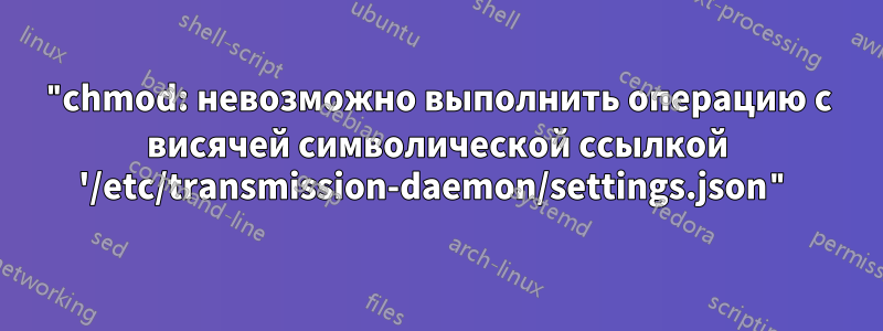 "chmod: невозможно выполнить операцию с висячей символической ссылкой '/etc/transmission-daemon/settings.json"