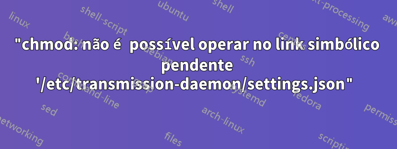 "chmod: não é possível operar no link simbólico pendente '/etc/transmission-daemon/settings.json"