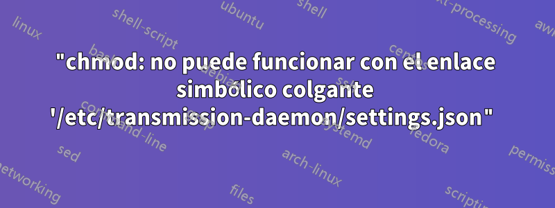 "chmod: no puede funcionar con el enlace simbólico colgante '/etc/transmission-daemon/settings.json"