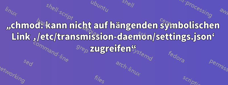 „chmod: kann nicht auf hängenden symbolischen Link ‚/etc/transmission-daemon/settings.json‘ zugreifen“