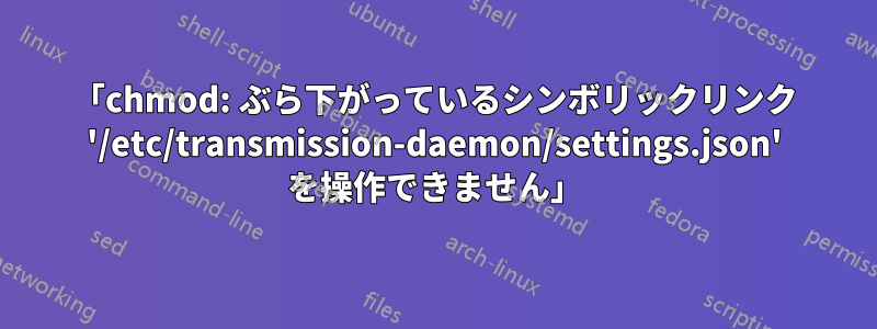 「chmod: ぶら下がっているシンボリックリンク '/etc/transmission-daemon/settings.json' を操作できません」