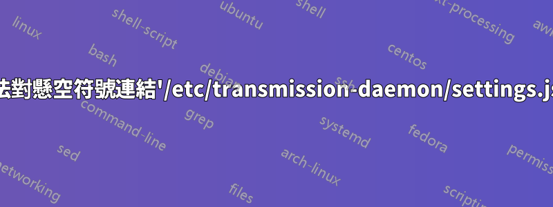 「chmod：無法對懸空符號連結'/etc/transmission-daemon/settings.json」進行操作