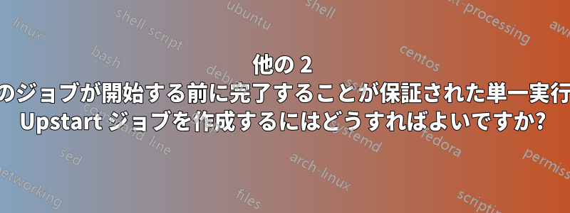 他の 2 つのジョブが開始する前に完了することが保証された単一実行の Upstart ジョブを作成するにはどうすればよいですか?