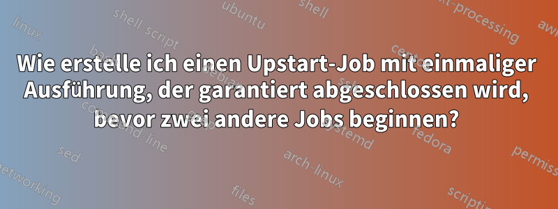 Wie erstelle ich einen Upstart-Job mit einmaliger Ausführung, der garantiert abgeschlossen wird, bevor zwei andere Jobs beginnen?