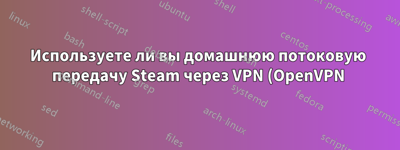 Используете ли вы домашнюю потоковую передачу Steam через VPN (OpenVPN)?