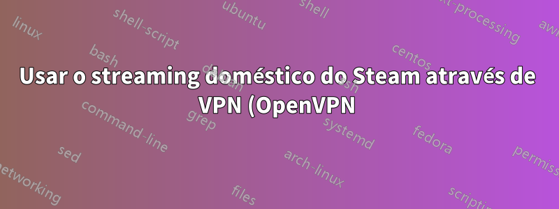 Usar o streaming doméstico do Steam através de VPN (OpenVPN)?
