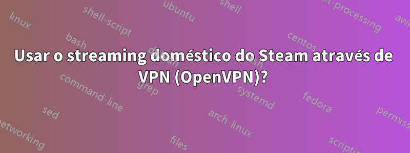 Usar o streaming doméstico do Steam através de VPN (OpenVPN)?