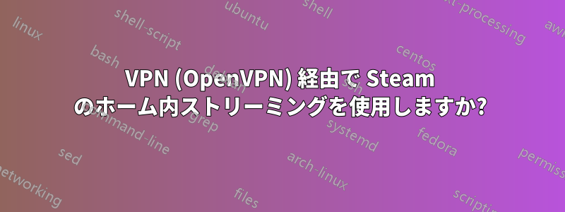 VPN (OpenVPN) 経由で Steam のホーム内ストリーミングを使用しますか?