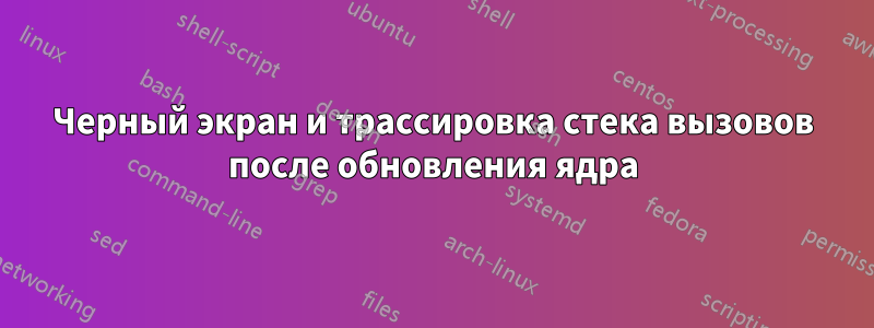 Черный экран и трассировка стека вызовов после обновления ядра