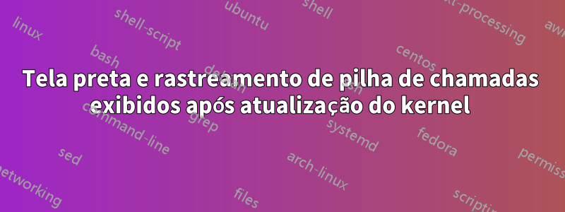 Tela preta e rastreamento de pilha de chamadas exibidos após atualização do kernel