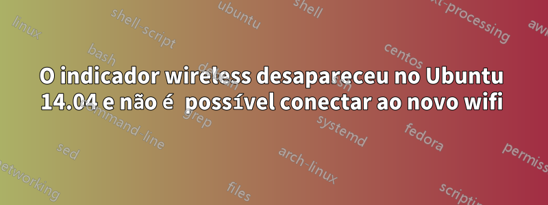 O indicador wireless desapareceu no Ubuntu 14.04 e não é possível conectar ao novo wifi