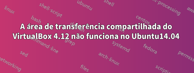 A área de transferência compartilhada do VirtualBox 4.12 não funciona no Ubuntu14.04