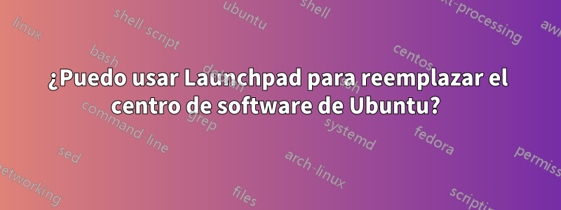 ¿Puedo usar Launchpad para reemplazar el centro de software de Ubuntu? 