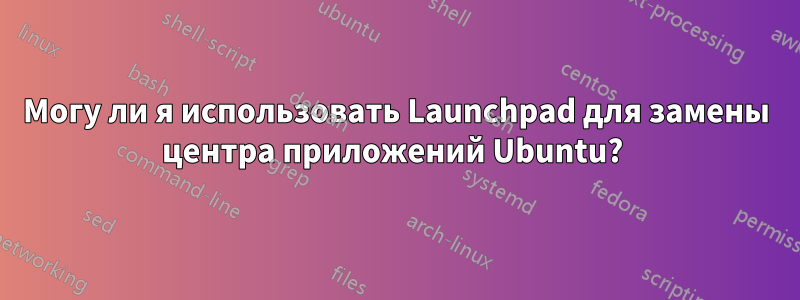 Могу ли я использовать Launchpad для замены центра приложений Ubuntu? 