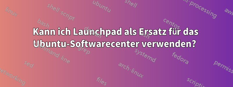 Kann ich Launchpad als Ersatz für das Ubuntu-Softwarecenter verwenden? 