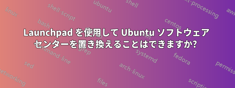 Launchpad を使用して Ubuntu ソフトウェア センターを置き換えることはできますか? 