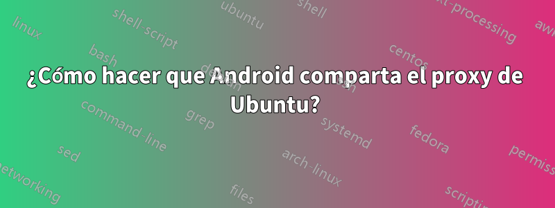 ¿Cómo hacer que Android comparta el proxy de Ubuntu?