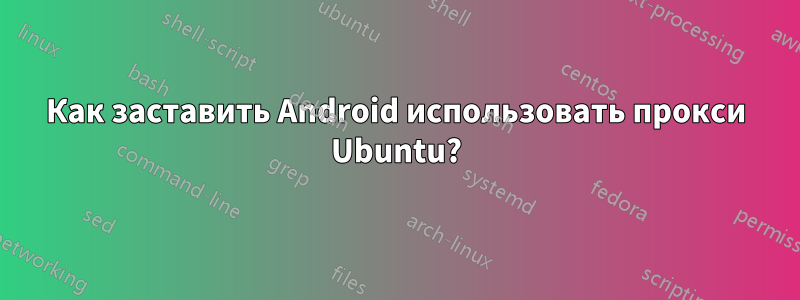 Как заставить Android использовать прокси Ubuntu?