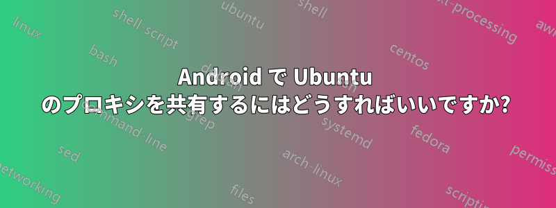 Android で Ubuntu のプロキシを共有するにはどうすればいいですか?