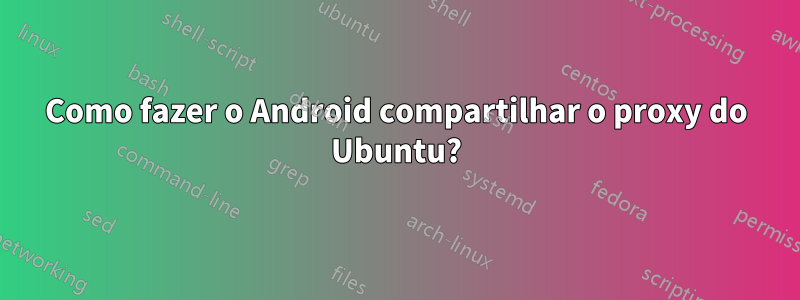 Como fazer o Android compartilhar o proxy do Ubuntu?