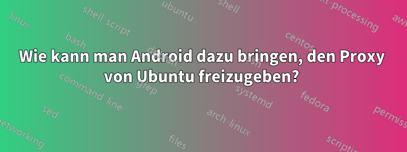 Wie kann man Android dazu bringen, den Proxy von Ubuntu freizugeben?