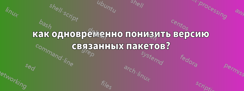 как одновременно понизить версию связанных пакетов?