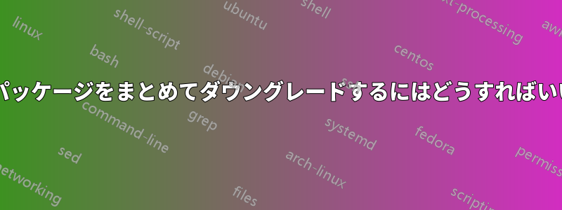 関連するパッケージをまとめてダウングレードするにはどうすればいいですか?