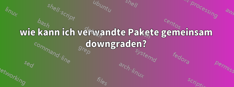 wie kann ich verwandte Pakete gemeinsam downgraden?