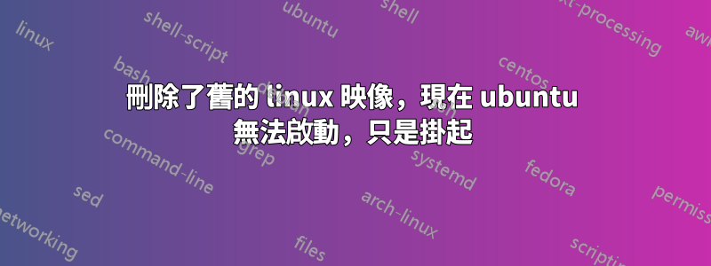 刪除了舊的 linux 映像，現在 ubuntu 無法啟動，只是掛起