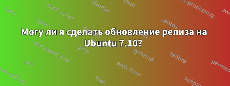 Могу ли я сделать обновление релиза на Ubuntu 7.10? 